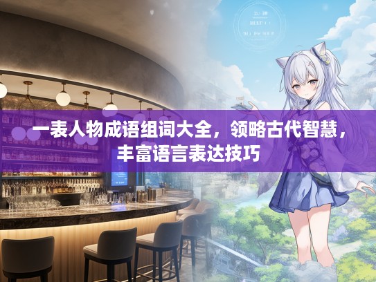 一表人物成语组词大全，领略古代智慧，丰富语言表达技巧