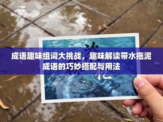 成语趣味组词大挑战，趣味解读带水拖泥成语的巧妙搭配与用法