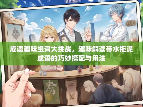 成语趣味组词大挑战，趣味解读带水拖泥成语的巧妙搭配与用法