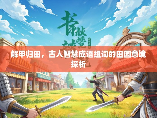 解甲归田,古人智慧成语组词的田园意境探析 解甲归田,古人智慧成语组词的田园意境探析