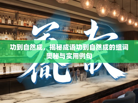 功到自然成,揭秘成语功到自然成的组词奥秘与实用例句 功到自然成,揭秘成语功到自然成的组词奥秘与实用例句