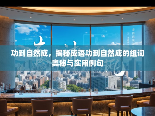 功到自然成,揭秘成语功到自然成的组词奥秘与实用例句 功到自然成,揭秘成语功到自然成的组词奥秘与实用例句