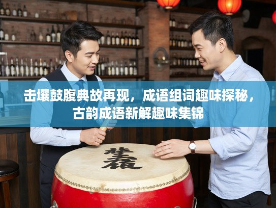 击壤鼓腹典故再现,成语组词趣味探秘,古韵成语新解趣味集锦 击壤鼓腹典故再现,成语组词趣味探秘,古韵成语新解趣味集锦