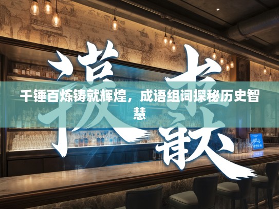 千锤百炼铸就辉煌,成语组词探秘历史智慧 千锤百炼铸就辉煌,成语组词探秘历史智慧