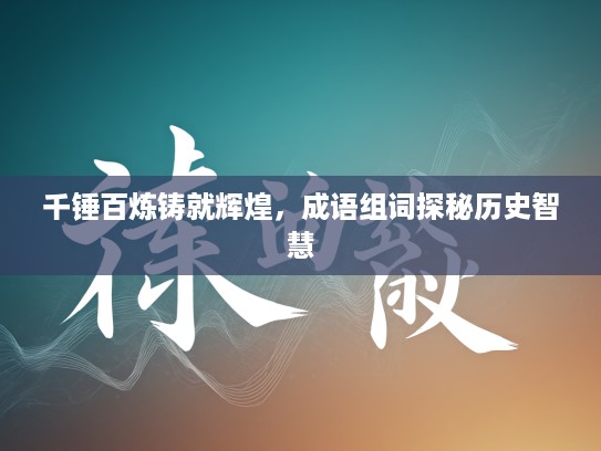 千锤百炼铸就辉煌,成语组词探秘历史智慧 千锤百炼铸就辉煌,成语组词探秘历史智慧