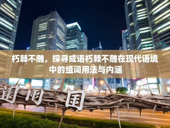 朽棘不雕,探寻成语朽棘不雕在现代语境中的组词用法与内涵 朽棘不雕,探寻成语朽棘不雕在现代语境中的组词用法与内涵