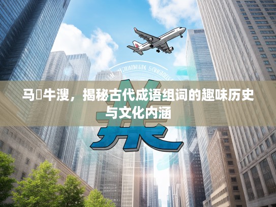 马浡牛溲,揭秘古代成语组词的趣味历史与文化内涵 马浡牛溲,揭秘古代成语组词的趣味历史与文化内涵