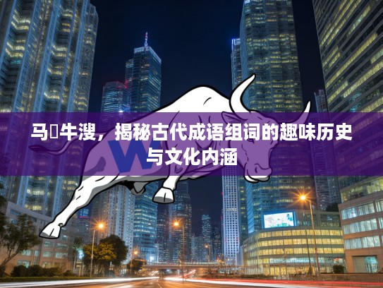 马浡牛溲,揭秘古代成语组词的趣味历史与文化内涵 马浡牛溲,揭秘古代成语组词的趣味历史与文化内涵