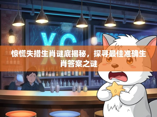 惊慌失措生肖谜底揭秘,探寻最佳准确生肖答案之谜 惊慌失措生肖谜底揭秘,探寻最佳准确生肖答案之谜