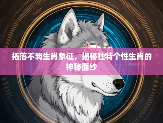 拓落不羁生肖象征,揭秘独特个性生肖的神秘面纱 拓落不羁生肖象征,揭秘独特个性生肖的神秘面纱