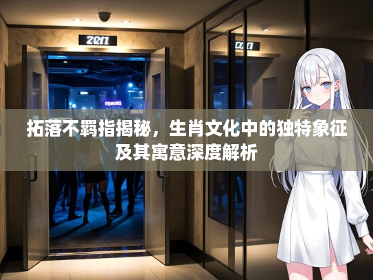 拓落不羁指揭秘,生肖文化中的独特象征及其寓意深度解析 拓落不羁指揭秘,生肖文化中的独特象征及其寓意深度解析