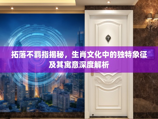 拓落不羁指揭秘,生肖文化中的独特象征及其寓意深度解析 拓落不羁指揭秘,生肖文化中的独特象征及其寓意深度解析