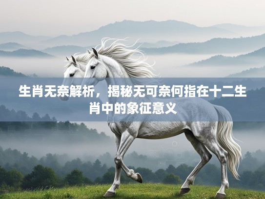 生肖无奈解析,揭秘无可奈何指在十二生肖中的象征意义 生肖无奈解析,揭秘无可奈何指在十二生肖中的象征意义
