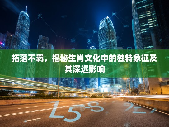 拓落不羁,揭秘生肖文化中的独特象征及其深远影响 拓落不羁,揭秘生肖文化中的独特象征及其深远影响