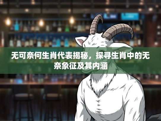 无可奈何生肖代表揭秘，探寻生肖中的无奈象征及其内涵