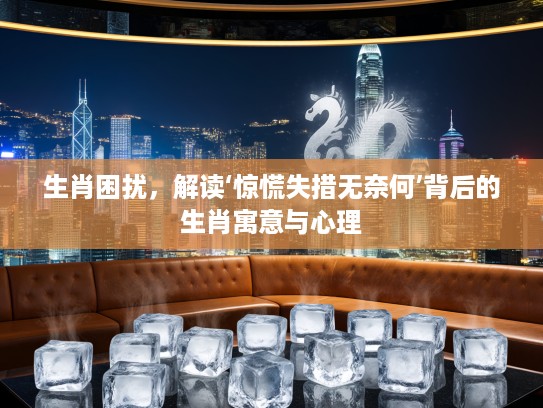 生肖困扰，解读‘惊慌失措无奈何’背后的生肖寓意与心理