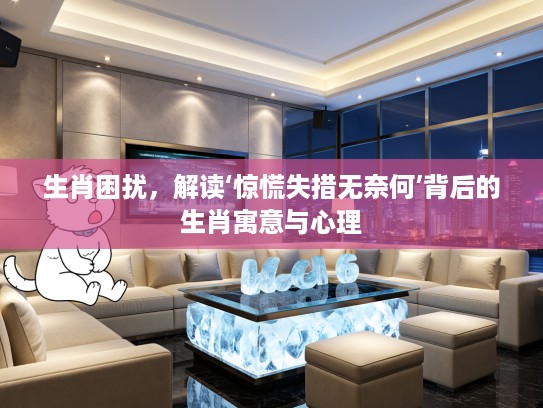 生肖困扰，解读‘惊慌失措无奈何’背后的生肖寓意与心理