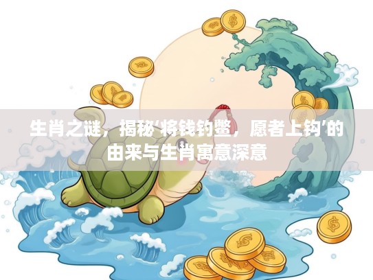 生肖之谜，揭秘‘将钱钓鳖，愿者上钩’的由来与生肖寓意深意