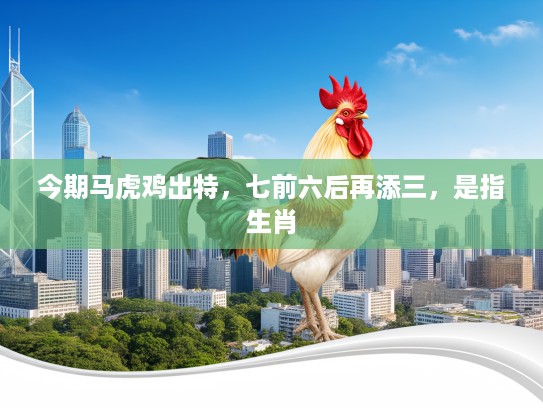 今期马虎鸡出特，七前六后再添三，是指生肖