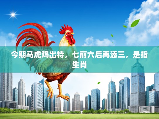今期马虎鸡出特，七前六后再添三，是指生肖
