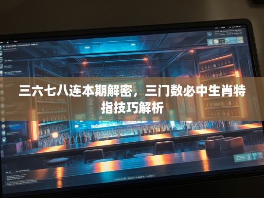 三六七八连本期解密，三门数必中生肖特指技巧解析