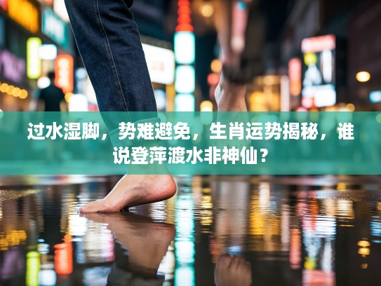 过水湿脚，势难避免，生肖运势揭秘，谁说登萍渡水非神仙？