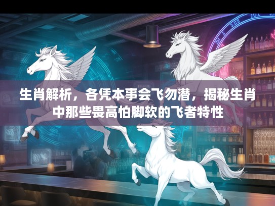 生肖解析，各凭本事会飞勿潜，揭秘生肖中那些畏高怕脚软的飞者特性