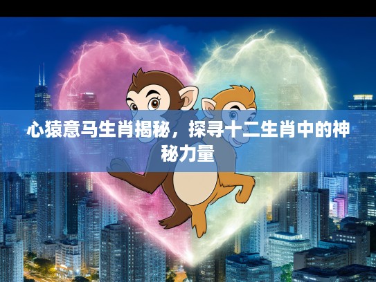 心猿意马生肖揭秘，探寻十二生肖中的神秘力量