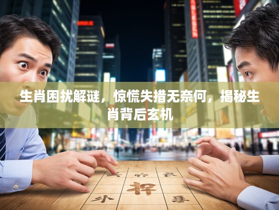 生肖困扰解谜，惊慌失措无奈何，揭秘生肖背后玄机