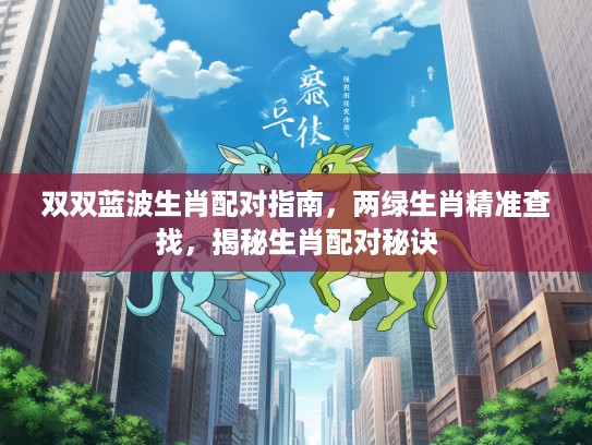 双双蓝波生肖配对指南，两绿生肖精准查找，揭秘生肖配对秘诀