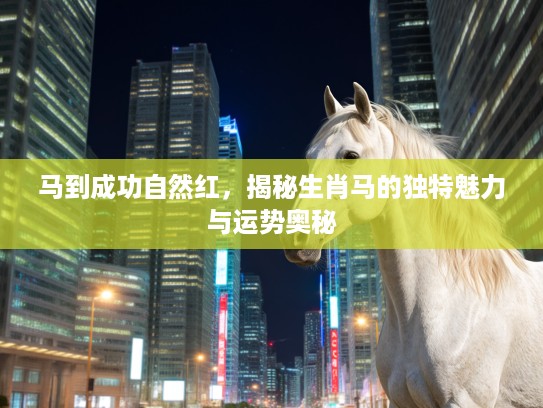 马到成功自然红，揭秘生肖马的独特魅力与运势奥秘
