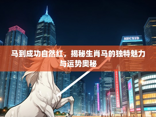 马到成功自然红，揭秘生肖马的独特魅力与运势奥秘