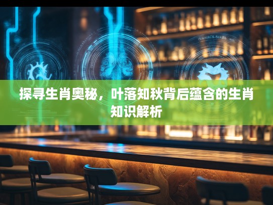 探寻生肖奥秘，叶落知秋背后蕴含的生肖知识解析