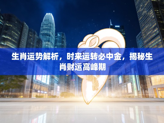 生肖运势解析，时来运转必中金，揭秘生肖财运高峰期