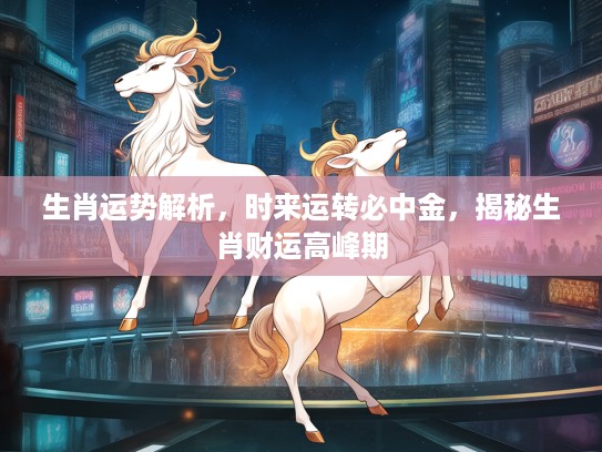 生肖运势解析，时来运转必中金，揭秘生肖财运高峰期