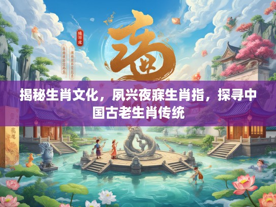 揭秘生肖文化，夙兴夜寐生肖指，探寻中国古老生肖传统