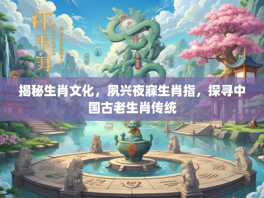 揭秘生肖文化，夙兴夜寐生肖指，探寻中国古老生肖传统