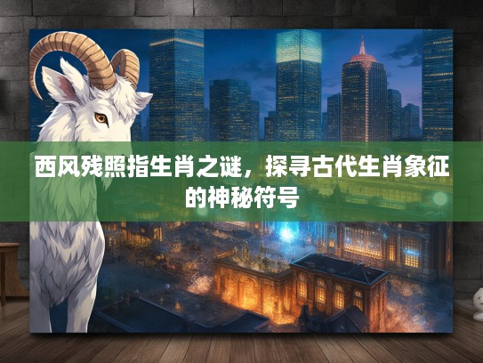 西风残照指生肖之谜，探寻古代生肖象征的神秘符号