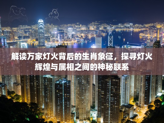 解读万家灯火背后的生肖象征，探寻灯火辉煌与属相之间的神秘联系