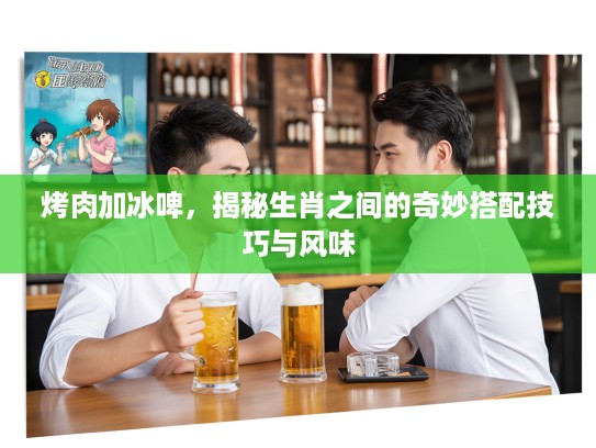 烤肉加冰啤，揭秘生肖之间的奇妙搭配技巧与风味
