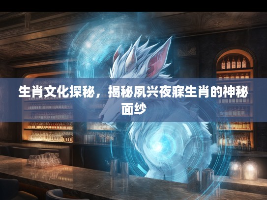 生肖文化探秘，揭秘夙兴夜寐生肖的神秘面纱