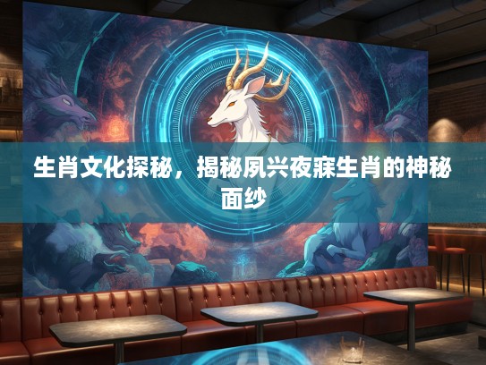 生肖文化探秘，揭秘夙兴夜寐生肖的神秘面纱
