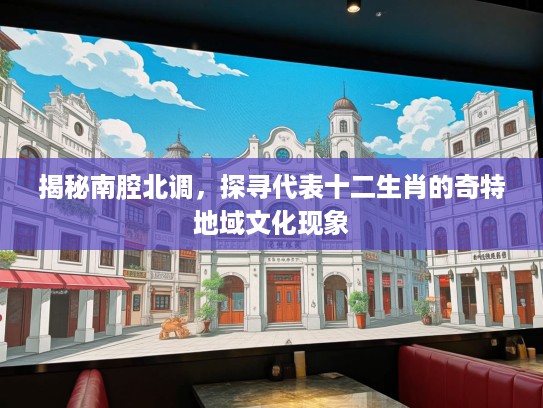 揭秘南腔北调，探寻代表十二生肖的奇特地域文化现象