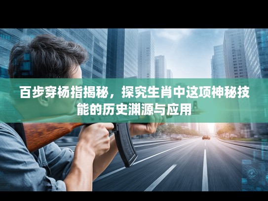 百步穿杨指揭秘，探究生肖中这项神秘技能的历史渊源与应用