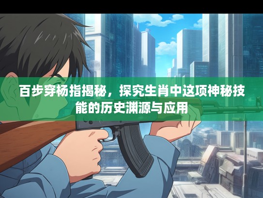 百步穿杨指揭秘，探究生肖中这项神秘技能的历史渊源与应用