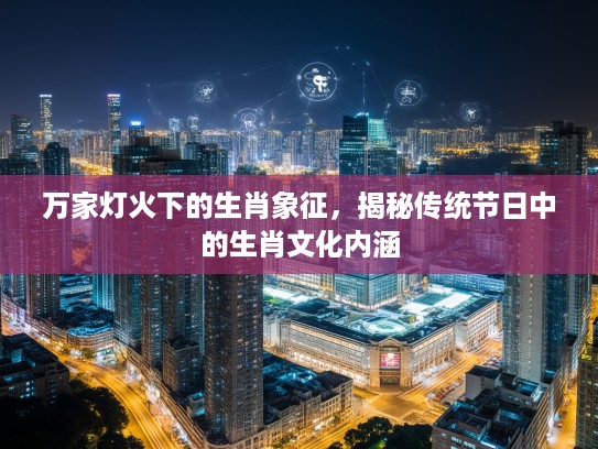 万家灯火下的生肖象征，揭秘传统节日中的生肖文化内涵