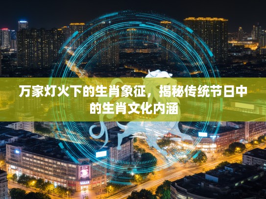 万家灯火下的生肖象征，揭秘传统节日中的生肖文化内涵