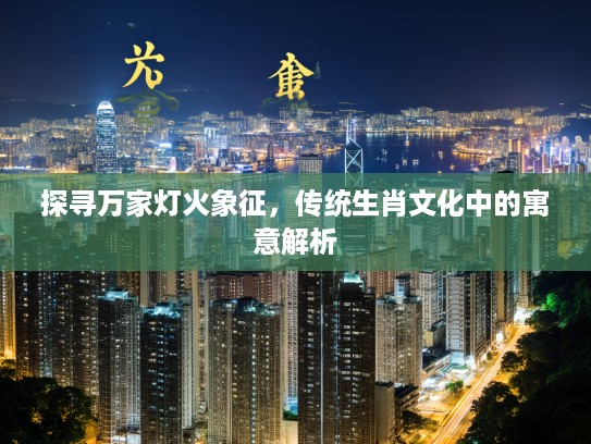 探寻万家灯火象征，传统生肖文化中的寓意解析