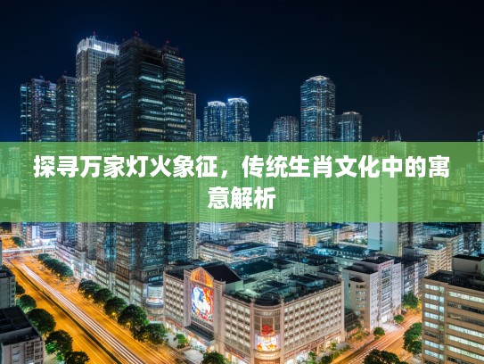 探寻万家灯火象征，传统生肖文化中的寓意解析
