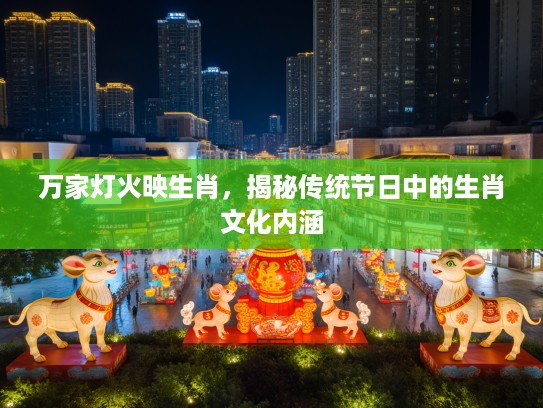 万家灯火映生肖，揭秘传统节日中的生肖文化内涵